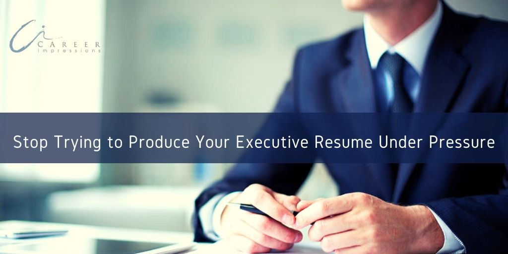 Stop Trying to Produce Executive Resume Under Pressure